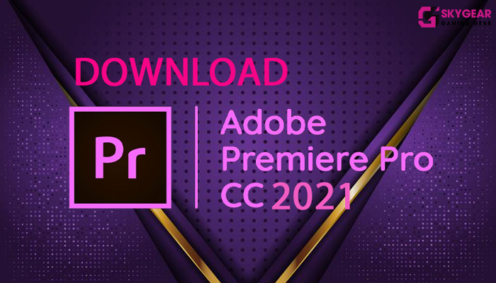 Hướng Dẫn Tải Adobe Premiere Pro Cc 2021 Full Crack (Miễn Phí 100%) -  Skygear Gaming