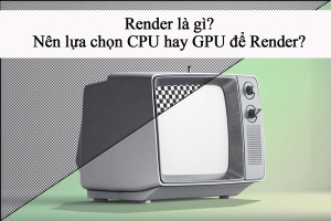Render là gì? Render Farm? Nên chọn GPU để render video hay CPU?
